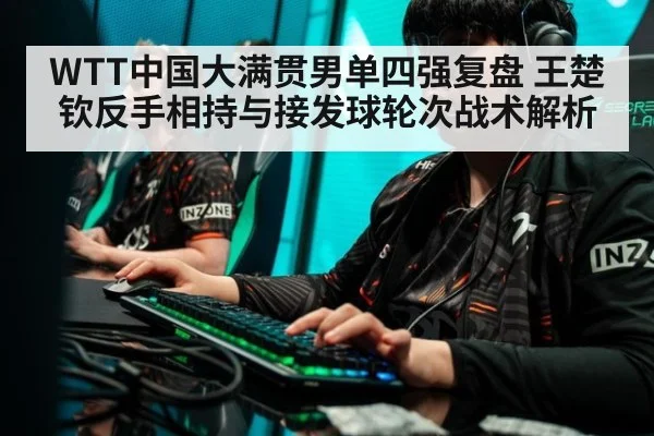 WTT中国大满贯男单四强复盘 王楚钦反手相持与接发球轮次战术解析