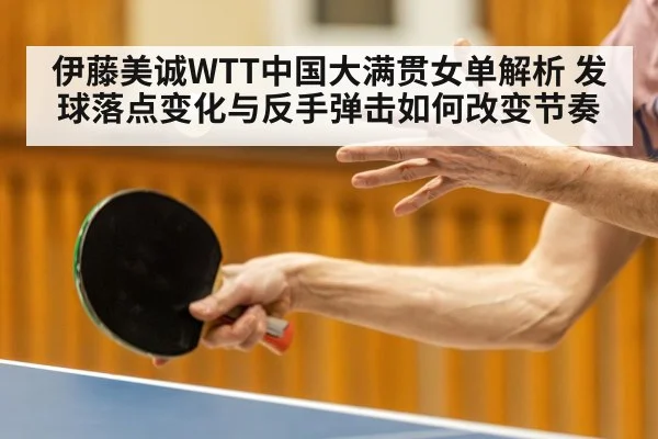 伊藤美诚WTT中国大满贯女单解析 发球落点变化与反手弹击如何改变节奏
