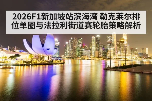 2026F1新加坡站滨海湾 勒克莱尔排位单圈与法拉利街道赛轮胎策略解析